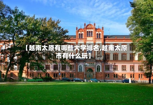 【越南太原有哪些大学排名,越南太原市有什么玩】