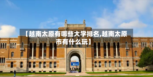 【越南太原有哪些大学排名,越南太原市有什么玩】-第3张图片