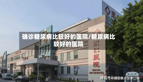 确诊糖尿病比较好的医院/糖尿病比较好的医院-第2张图片