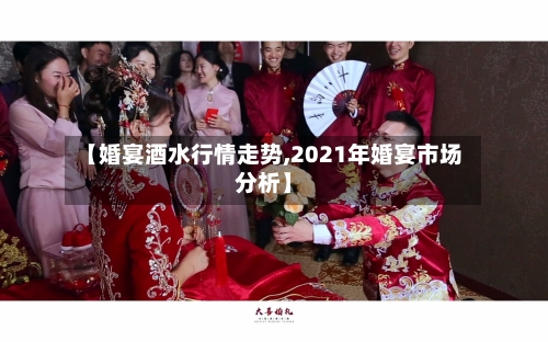 【婚宴酒水行情走势,2021年婚宴市场分析】