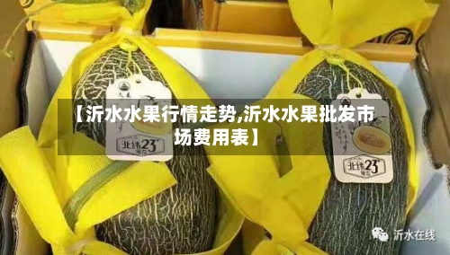 【沂水水果行情走势,沂水水果批发市场费用表】