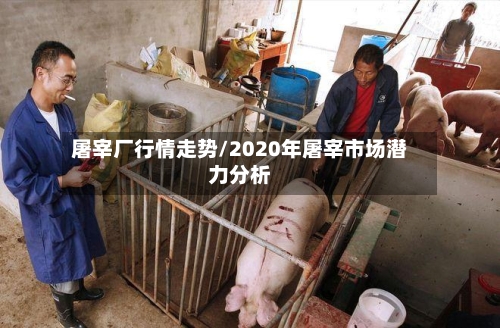 屠宰厂行情走势/2020年屠宰市场潜力分析