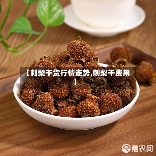 【刺梨干货行情走势,刺梨干费用】-第3张图片