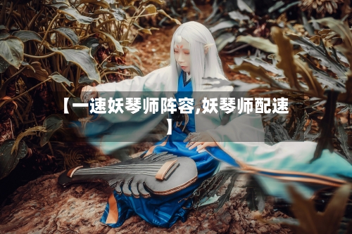 【一速妖琴师阵容,妖琴师配速】