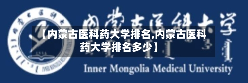 【内蒙古医科药大学排名,内蒙古医科药大学排名多少】-第3张图片
