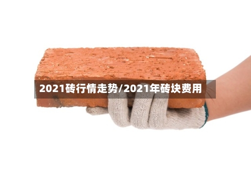2021砖行情走势/2021年砖块费用-第2张图片