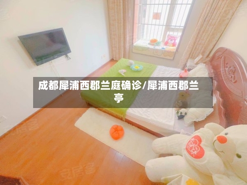 成都犀浦西郡兰庭确诊/犀浦西郡兰亭