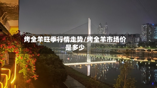 烤全羊旺季行情走势/烤全羊市场价是多少