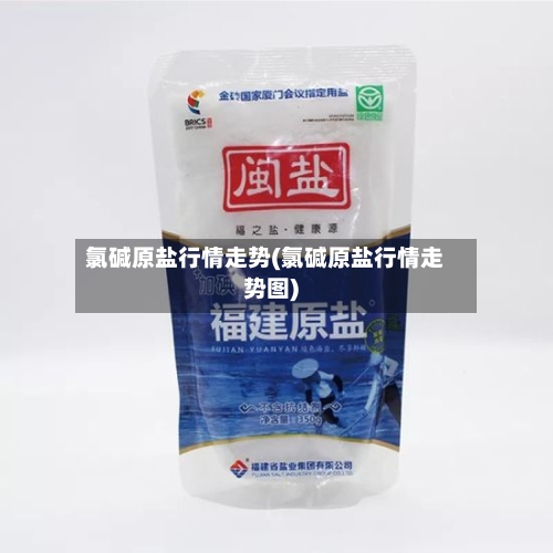 氯碱原盐行情走势(氯碱原盐行情走势图)