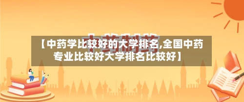 【中药学比较好的大学排名,全国中药专业比较好大学排名比较好】-第2张图片