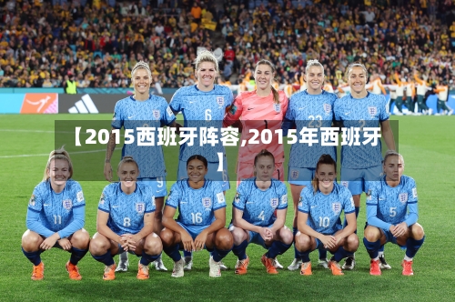 【2015西班牙阵容,2015年西班牙】-第2张图片