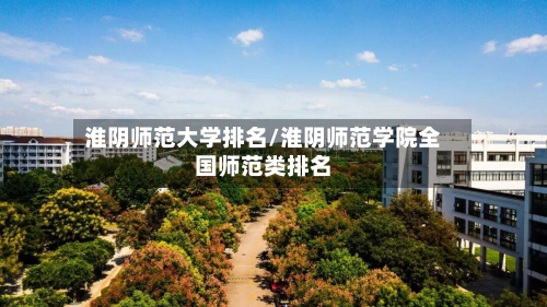 淮阴师范大学排名/淮阴师范学院全国师范类排名-第3张图片