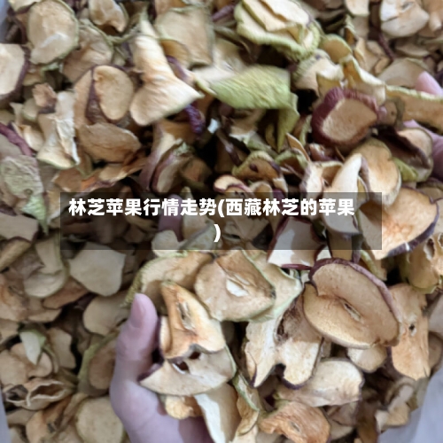 林芝苹果行情走势(西藏林芝的苹果)-第2张图片