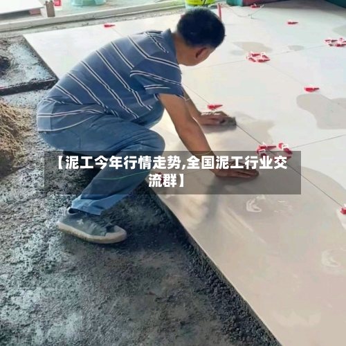 【泥工今年行情走势,全国泥工行业交流群】