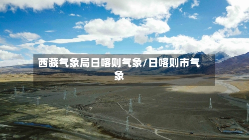 西藏气象局日喀则气象/日喀则市气象-第2张图片