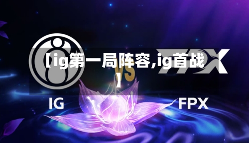 【ig第一局阵容,ig首战】-第2张图片