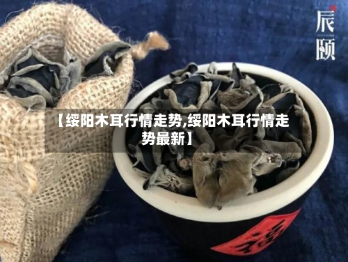【绥阳木耳行情走势,绥阳木耳行情走势最新】