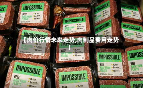 【肉价行情未来走势,肉制品费用走势】