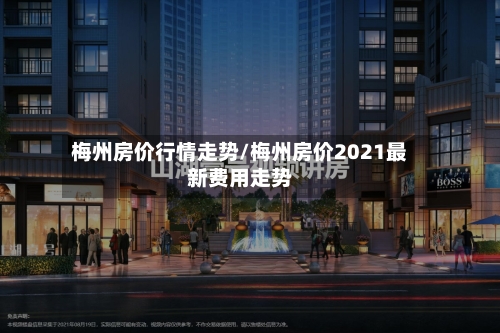 梅州房价行情走势/梅州房价2021最新费用走势-第2张图片