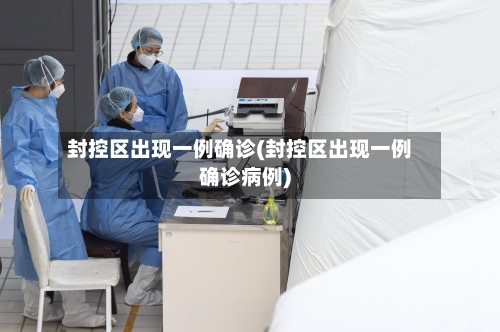 封控区出现一例确诊(封控区出现一例确诊病例)-第3张图片