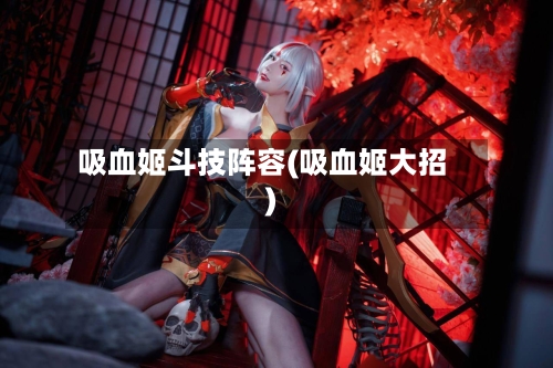 吸血姬斗技阵容(吸血姬大招)