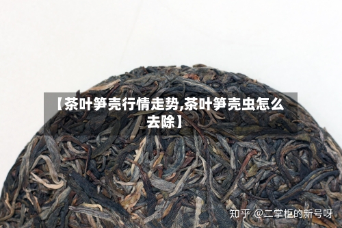 【茶叶笋壳行情走势,茶叶笋壳虫怎么去除】