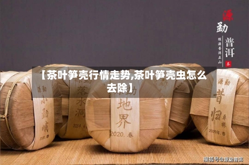 【茶叶笋壳行情走势,茶叶笋壳虫怎么去除】-第2张图片