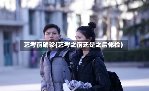 艺考前确诊(艺考之前还是之后体检)