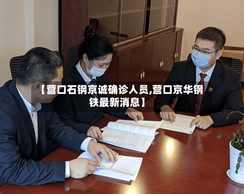 【营口石钢京诚确诊人员,营口京华钢铁最新消息】-第2张图片