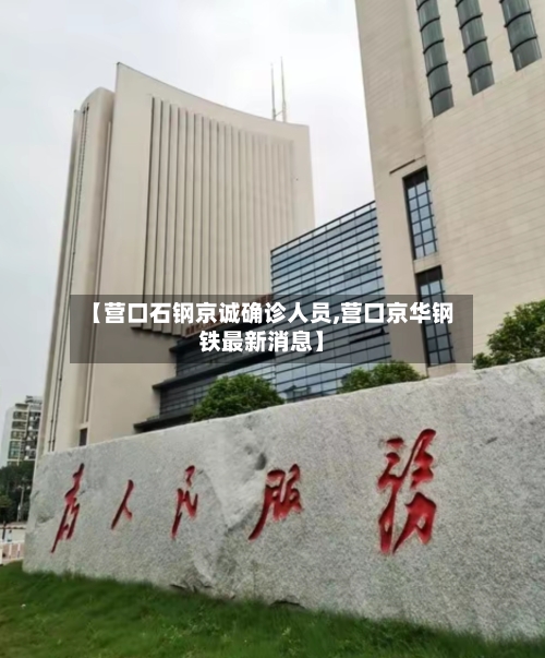 【营口石钢京诚确诊人员,营口京华钢铁最新消息】