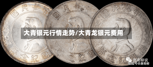 大青银元行情走势/大青龙银元费用