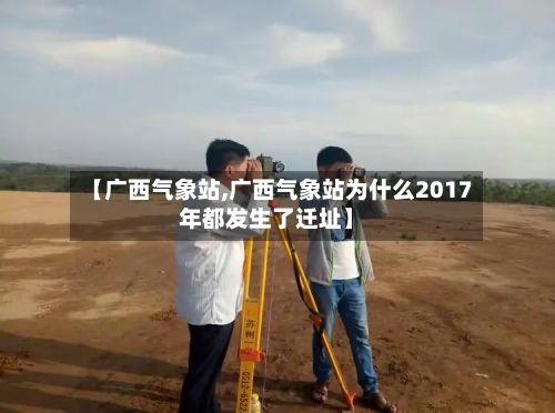 【广西气象站,广西气象站为什么2017年都发生了迁址】