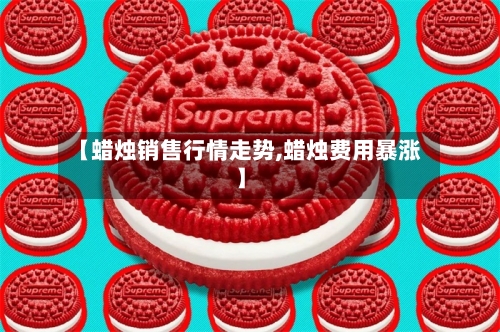 【蜡烛销售行情走势,蜡烛费用暴涨】