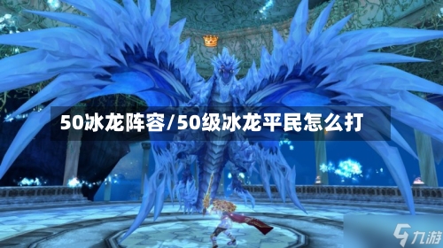 50冰龙阵容/50级冰龙平民怎么打-第2张图片
