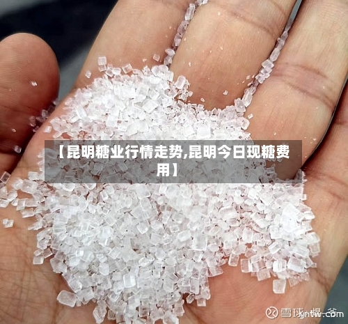 【昆明糖业行情走势,昆明今日现糖费用】-第3张图片