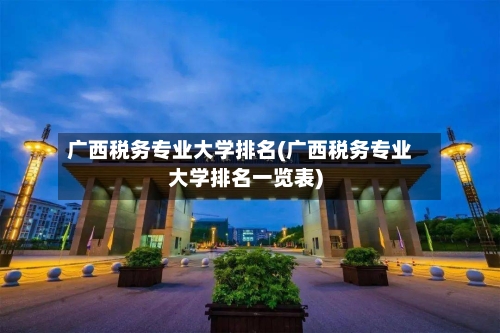 广西税务专业大学排名(广西税务专业大学排名一览表)
