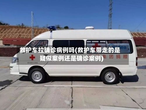 救护车拉确诊病例吗(救护车带走的是疑似案例还是确诊案例)