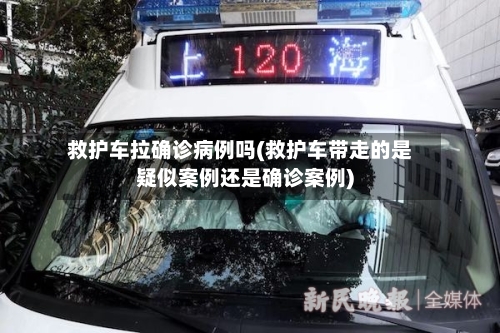 救护车拉确诊病例吗(救护车带走的是疑似案例还是确诊案例)-第2张图片