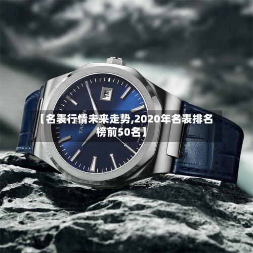 【名表行情未来走势,2020年名表排名榜前50名】